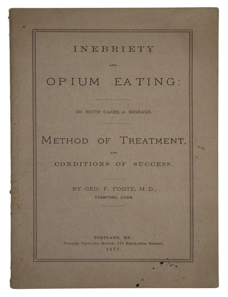 Item #15455 Inebriety and Opium Eating: In Both Cases a Disease. Method of Treatment, and Conditions of Success. Geo. F. Foote.